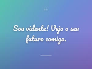 Sou vidente! Vejo o seu futuro comigo.