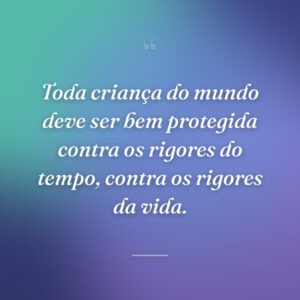 Toda criança do mundo deve ser bem protegida contra os rigores do tempo, contra os rigores da vida.