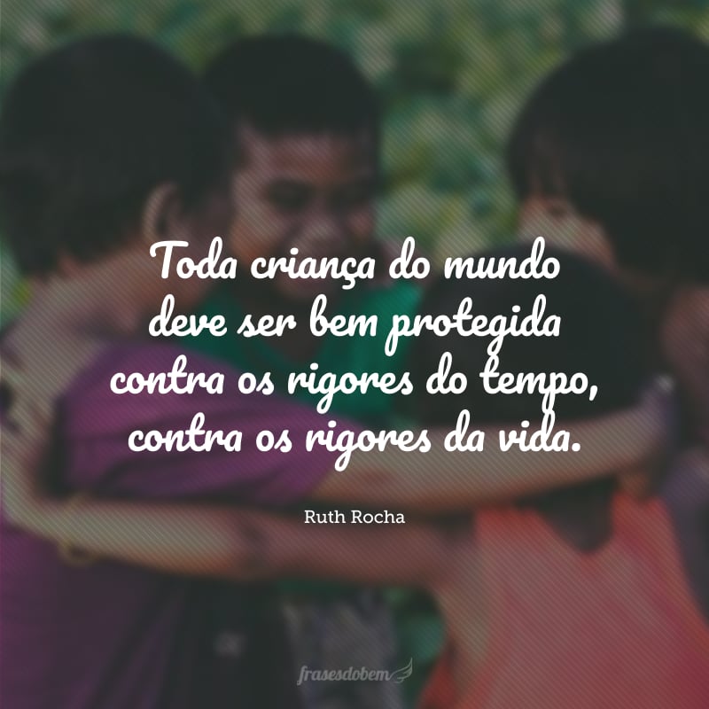 Toda criança do mundo deve ser bem protegida contra os rigores do tempo, contra os rigores da vida.