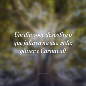 Um dia você descobre o que faltava na sua vida: glitter e Carnaval!