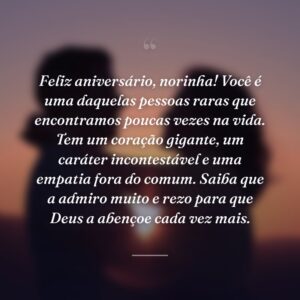 Feliz aniversário, norinha! Você é uma daquelas pessoas raras que encontramos poucas vezes na vida. Tem um coração gigante, um caráter incontestável e uma empatia fora do comum. Saiba que a admiro muito e rezo para que Deus a abençoe cada vez mais.