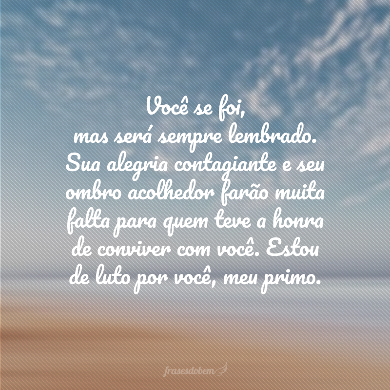 Você se foi, mas será sempre lembrado. Sua alegria contagiante e seu ombro acolhedor farão muita falta para quem teve a honra de conviver com você. Estou de luto por você, meu primo.