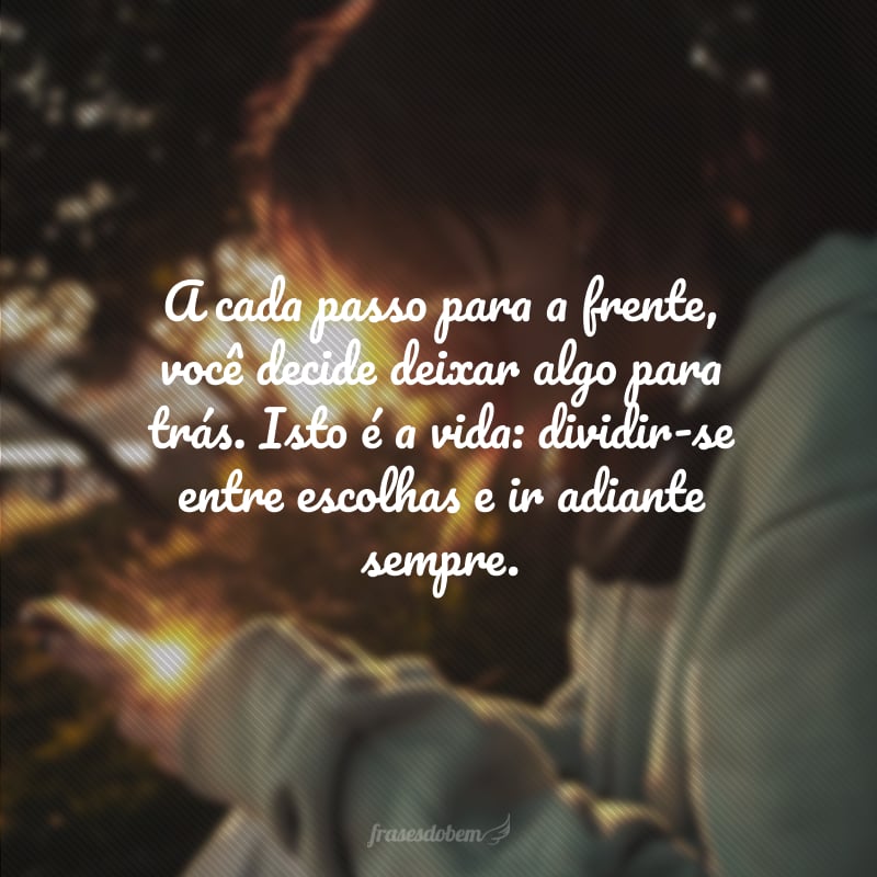 A cada passo para a frente, você decide deixar algo para trás. Isto é a vida: dividir-se entre escolhas e ir adiante sempre.