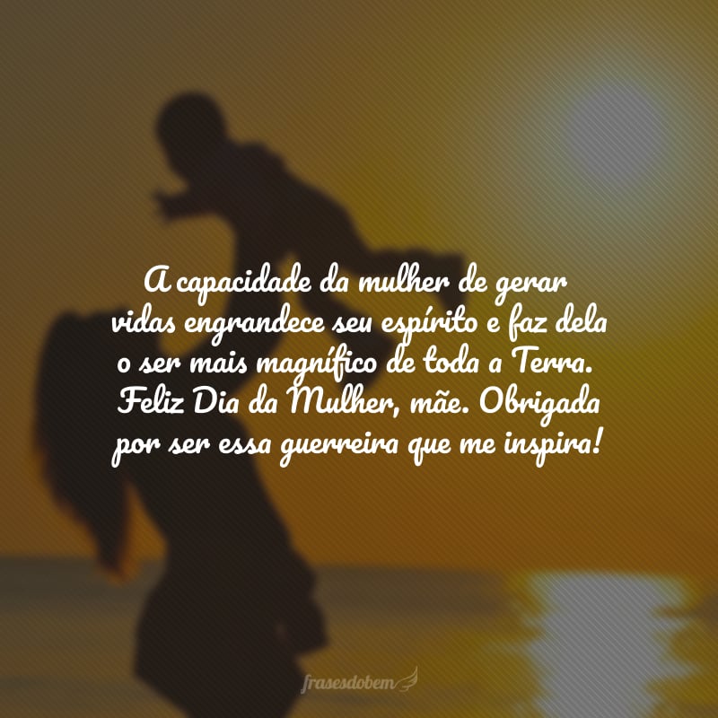 A capacidade da mulher de gerar vidas engrandece seu espírito e faz dela o ser mais magnífico de toda a Terra. Feliz Dia da Mulher, mãe. Obrigada por ser essa guerreira que me inspira!