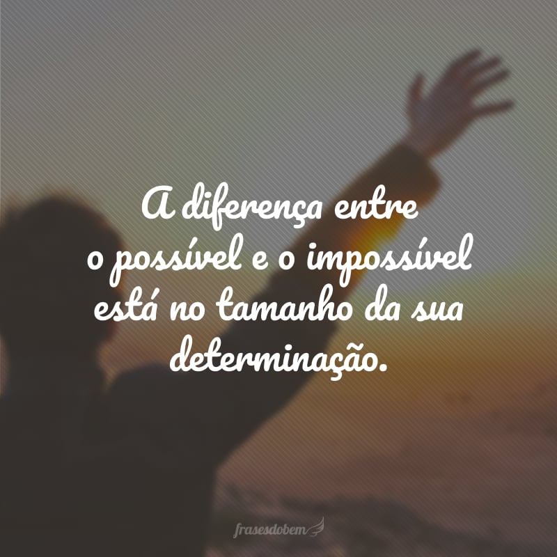 A diferença entre o possível e o impossível está no tamanho da sua determinação.