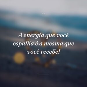 A energia que você espalha é a mesma que você recebe!