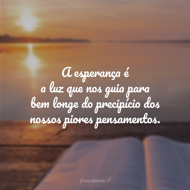 A esperança é a luz que nos guia para bem longe do precipício dos nossos piores pensamentos.