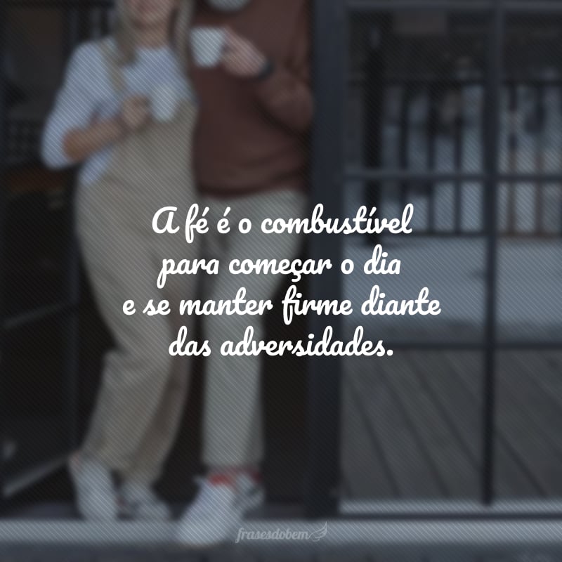 A fé é o combustível para começar o dia e se manter firme diante das adversidades.