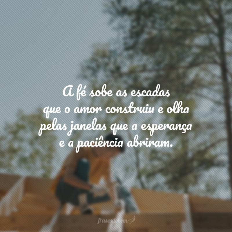 A fé sobe as escadas que o amor construiu e olha pelas janelas que a esperança e a paciência abriram.