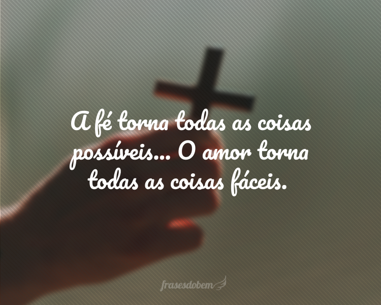 A fé torna todas as coisas possíveis... O amor torna todas as coisas fáceis.