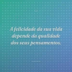 A felicidade da sua vida depende da qualidade dos seus pensamentos.
