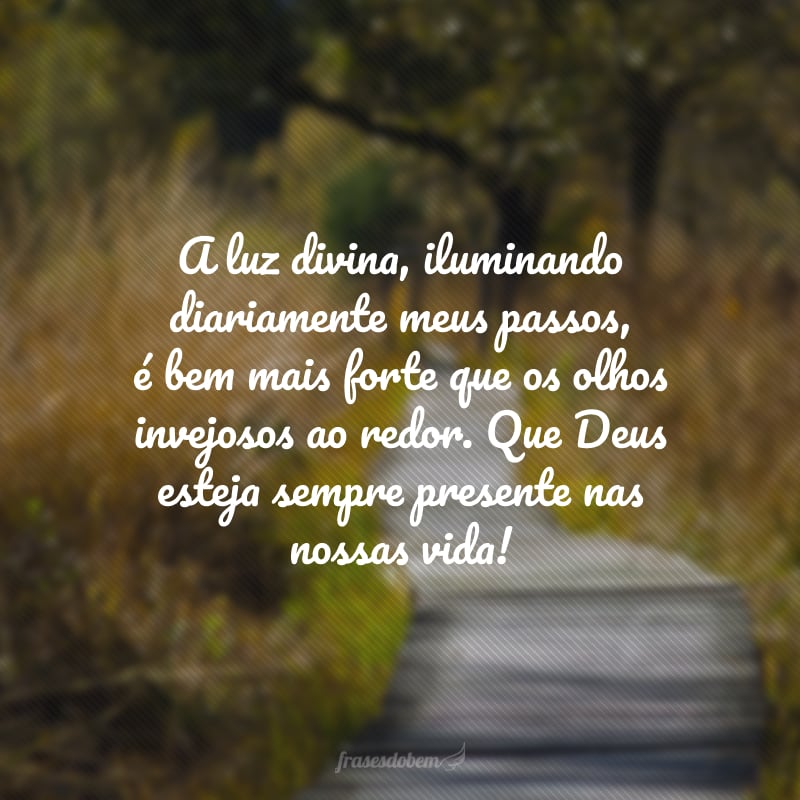 A luz divina, iluminando diariamente meus passos, é bem mais forte que os olhos invejosos ao redor. Que Deus esteja sempre presente nas nossas vida!