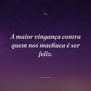 A maior vingança contra quem nos machuca é ser feliz.