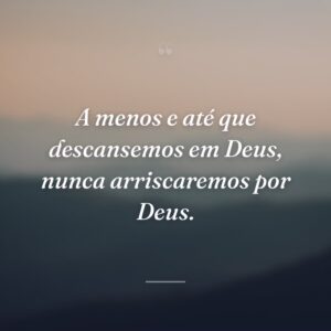 A menos e até que descansemos em Deus, nunca arriscaremos por Deus.