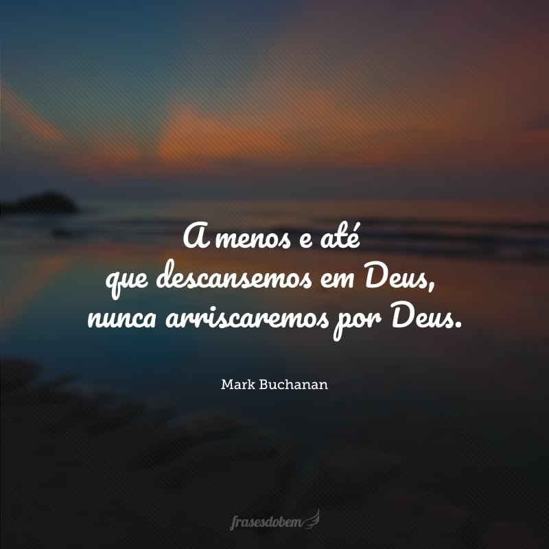 A menos e até que descansemos em Deus, nunca arriscaremos por Deus.