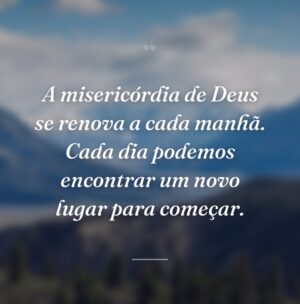 A misericórdia de Deus se renova a cada manhã. Cada dia podemos encontrar um novo lugar para começar.