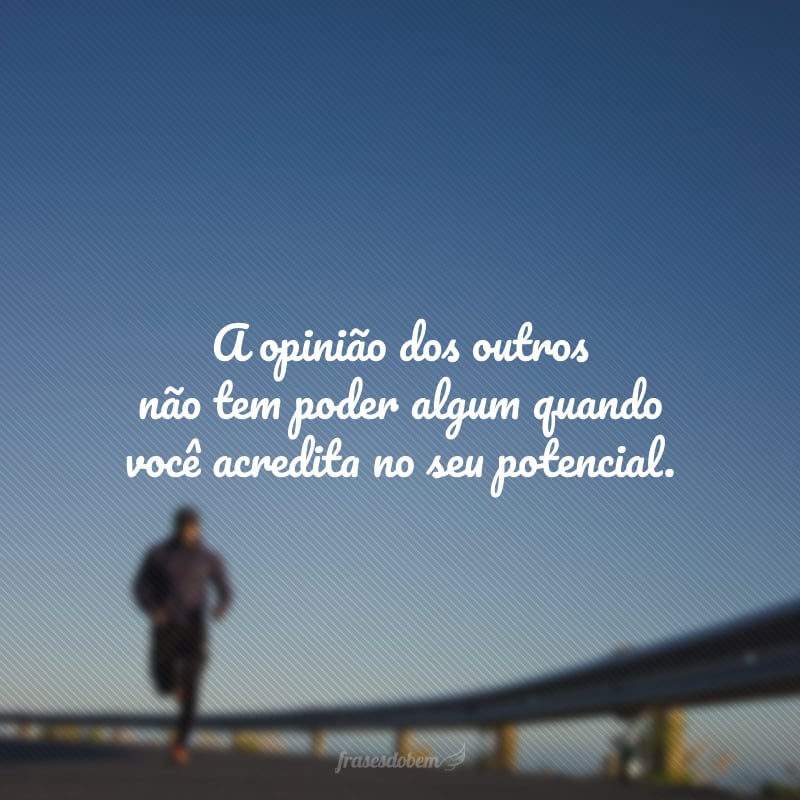 A opinião dos outros não tem poder algum quando você acredita no seu potencial.