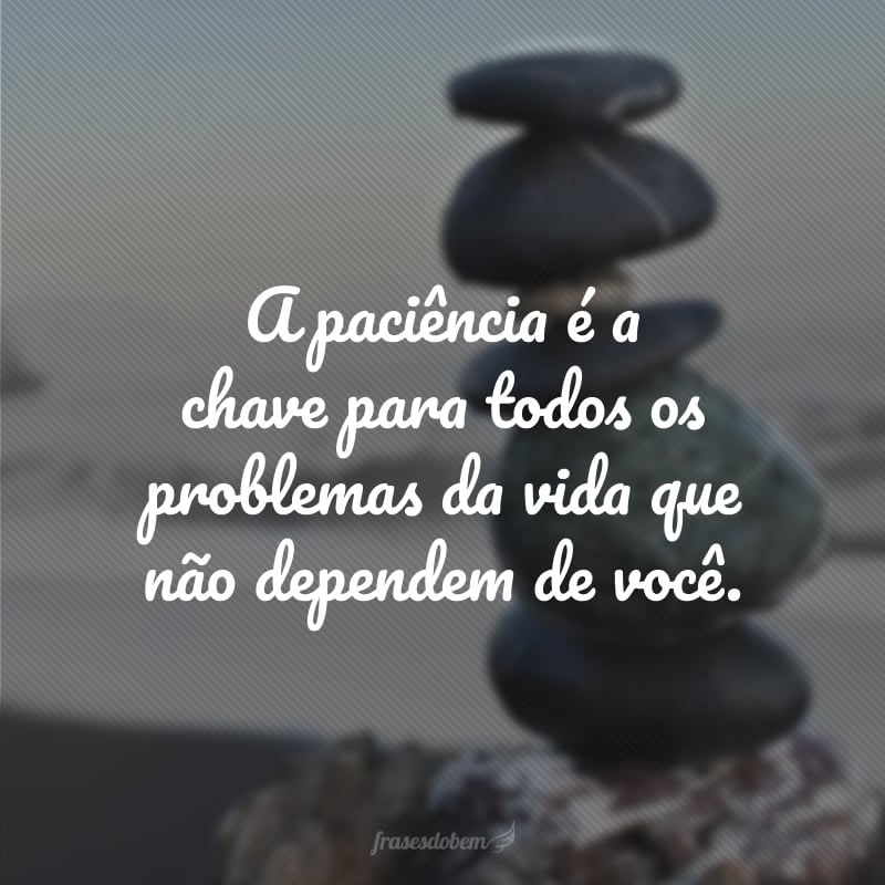 A paciência é a chave para todos os problemas da vida que não dependem de você.