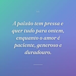 A paixão tem pressa e quer tudo para ontem, enquanto o amor é paciente, generoso e duradouro.