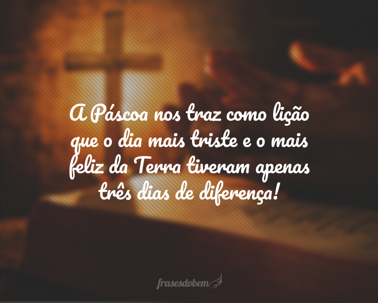 A Páscoa nos traz como lição que o dia mais triste e o mais feliz da Terra tiveram apenas três dias de diferença!