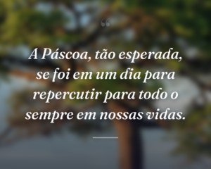 A Páscoa, tão esperada, se foi em um dia para repercutir para todo o sempre em nossas vidas.