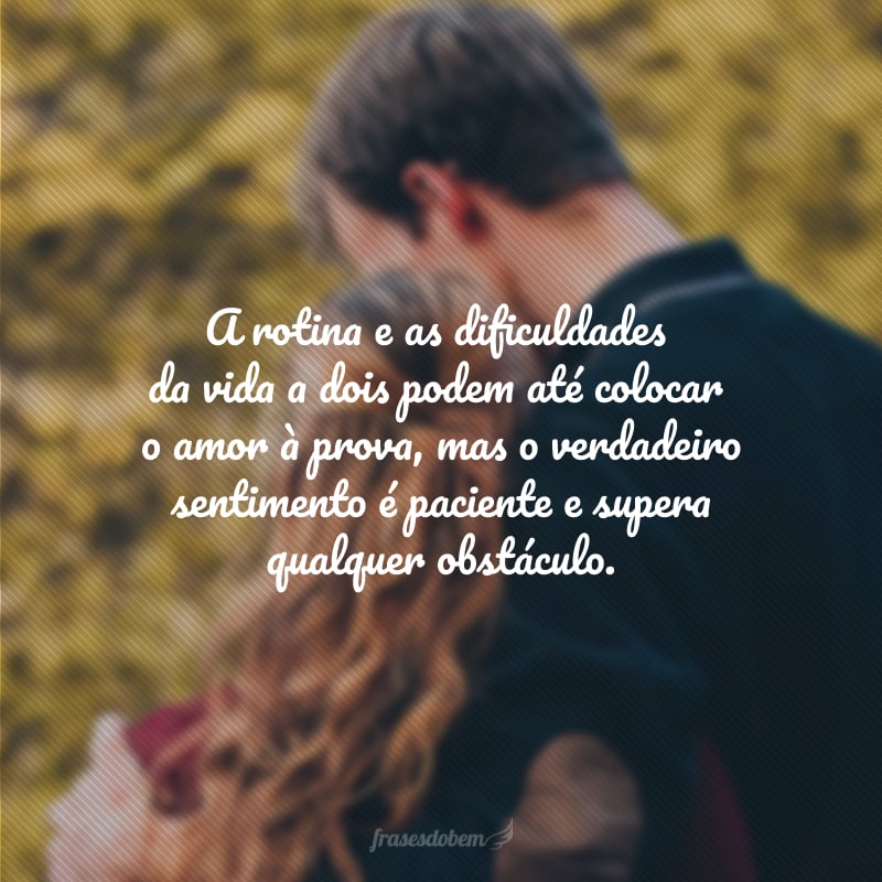 A rotina e as dificuldades da vida a dois podem até colocar o amor à prova, mas o verdadeiro sentimento é paciente e supera qualquer obstáculo.