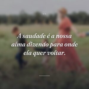 A saudade é a nossa alma dizendo para onde ela quer voltar.