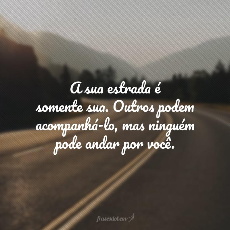 A sua estrada é somente sua. Outros podem acompanhá-lo, mas ninguém pode andar por você.