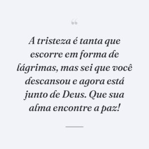 A tristeza é tanta que escorre em forma de lágrimas, mas sei que você descansou e agora está junto de Deus. Que sua alma encontre a paz!
