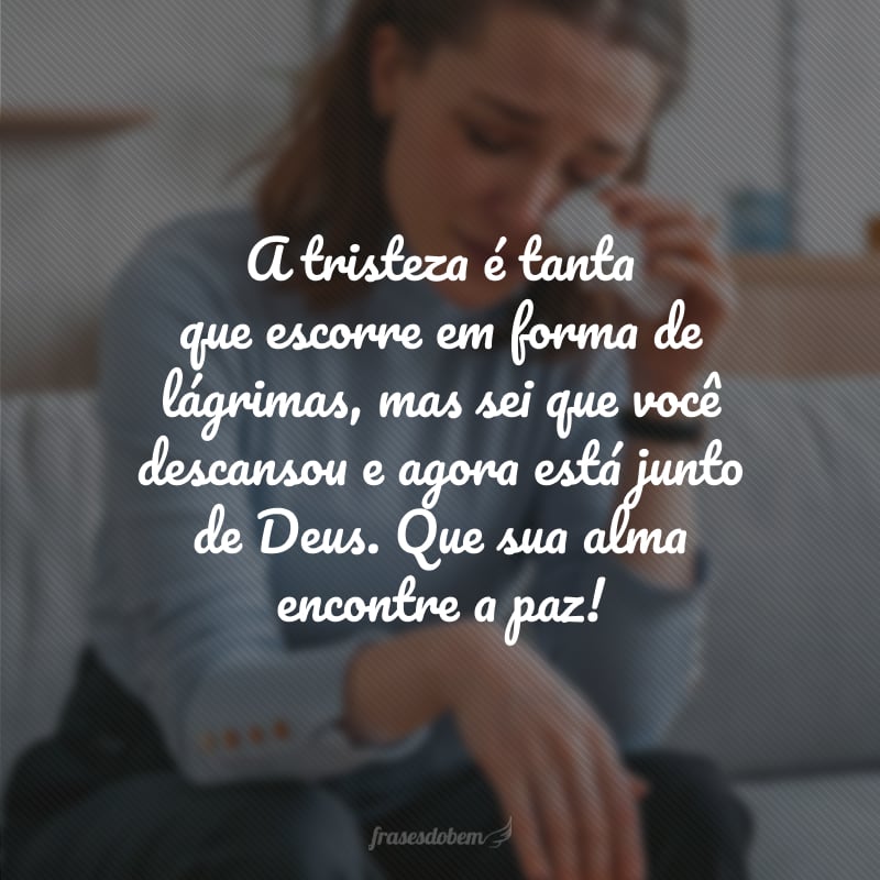 A tristeza é tanta que escorre em forma de lágrimas, mas sei que você descansou e agora está junto de Deus. Que sua alma encontre a paz!