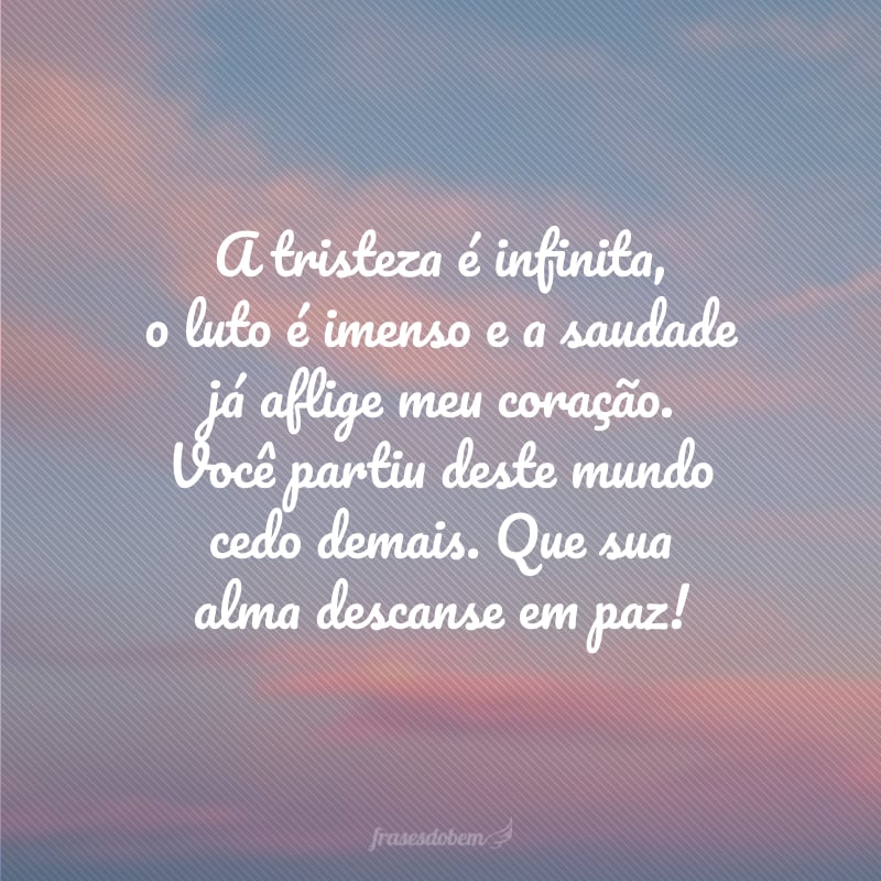 A tristeza é infinita, o luto é imenso e a saudade já aflige meu coração. Você partiu deste mundo cedo demais. Que sua alma descanse em paz!