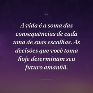 A vida é a soma das consequências de cada uma de suas escolhas. As decisões que você toma hoje determinam seu futuro amanhã.