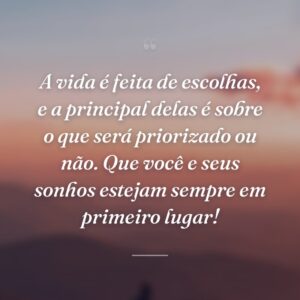 A vida é feita de escolhas, e a principal delas é sobre o que será priorizado ou não. Que você e seus sonhos estejam sempre em primeiro lugar!