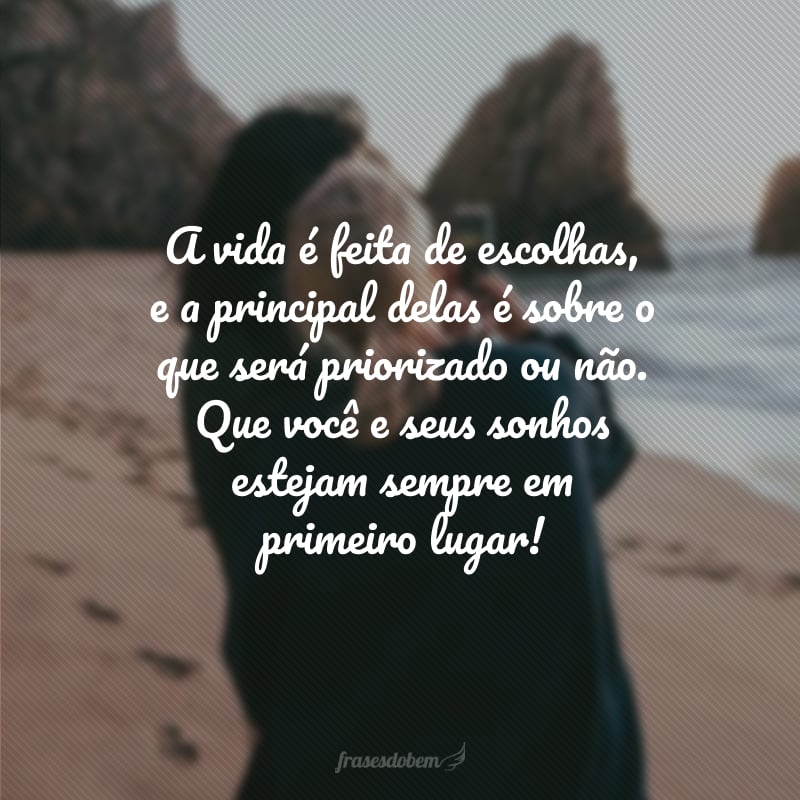 A vida é feita de escolhas, e a principal delas é sobre o que será priorizado ou não. Que você e seus sonhos estejam sempre em primeiro lugar!