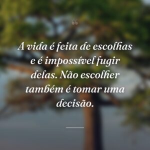 A vida é feita de escolhas e é impossível fugir delas. Não escolher também é tomar uma decisão.