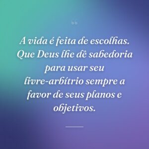 A vida é feita de escolhas. Que Deus lhe dê sabedoria para usar seu livre-arbítrio sempre a favor de seus planos e objetivos.