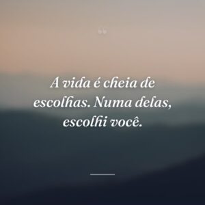 A vida é cheia de escolhas. Numa delas, escolhi você.