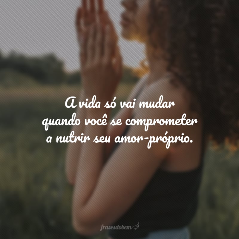 A vida só vai mudar quando você se comprometer a nutrir seu amor-próprio.