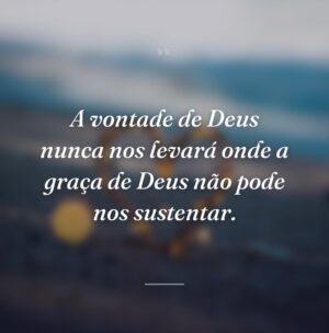 A vontade de Deus nunca nos levará onde a graça de Deus não pode nos sustentar.