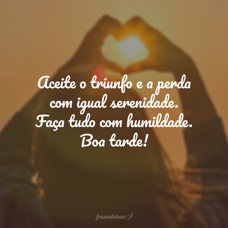 Aceite o triunfo e a perda com igual serenidade. Faça tudo com humildade. Boa tarde!