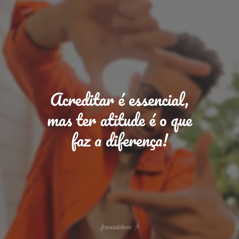 Acreditar é essencial, mas ter atitude é o que faz a diferença!