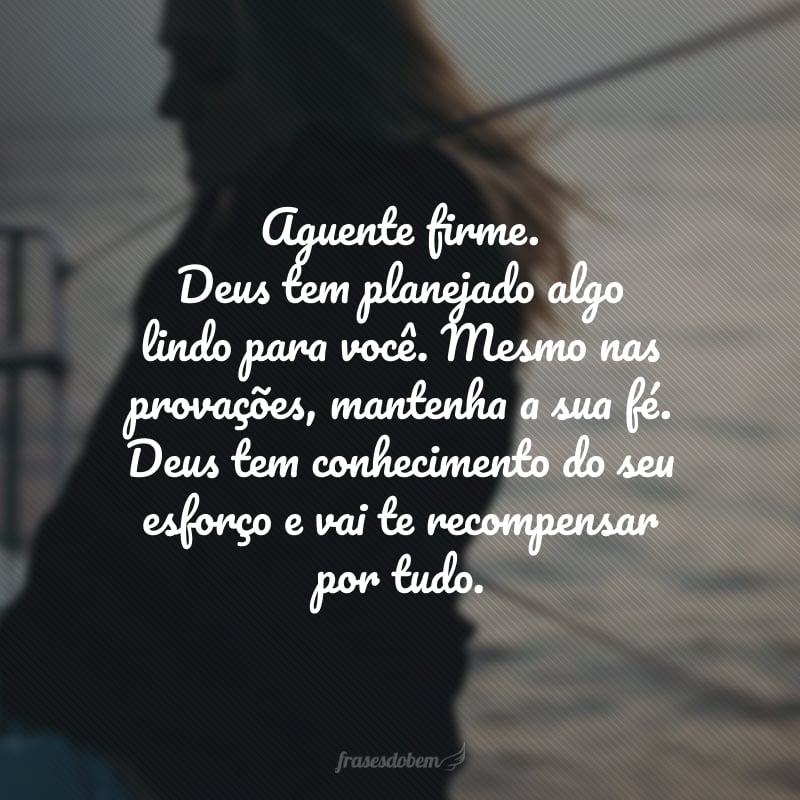 Aguente firme, Deus tem planejado algo lindo para você.  Mesmo nas provações, mantenha a sua fé. Deus tem conhecimento do seu esforço e vai te recompensar por tudo.