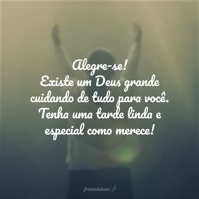 Alegre-se! Existe um Deus grande cuidando de tudo para você. Tenha uma tarde linda e especial como merece!