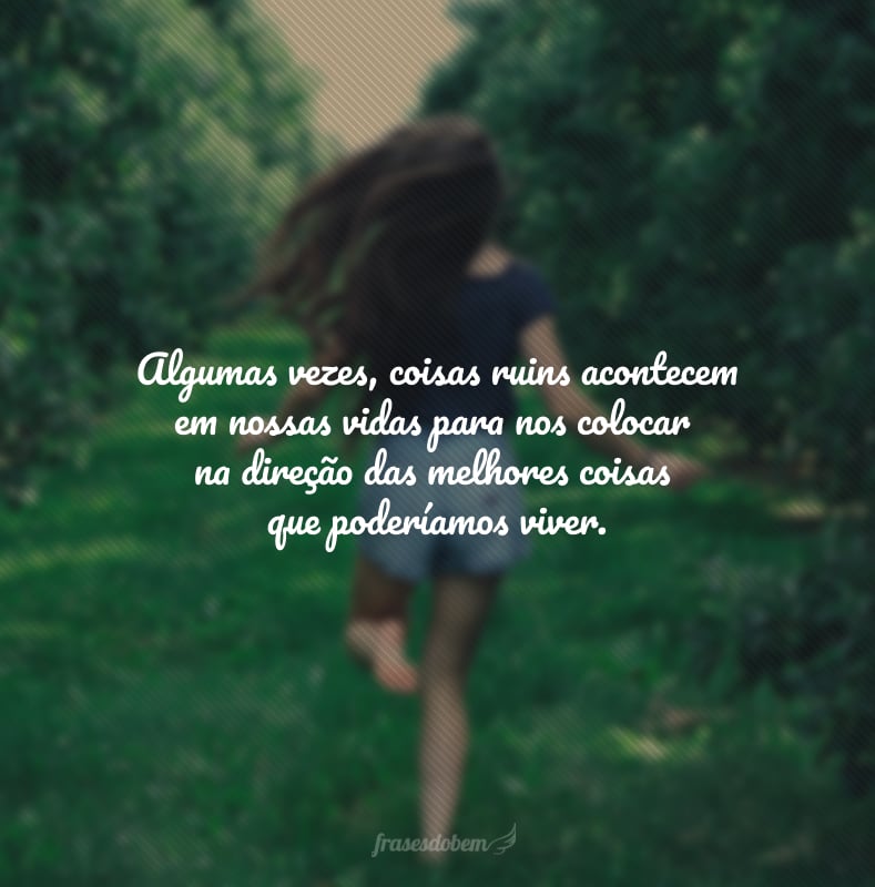 Algumas vezes, coisas ruins acontecem em nossas vidas para nos colocar na direção das melhores coisas que poderíamos viver.