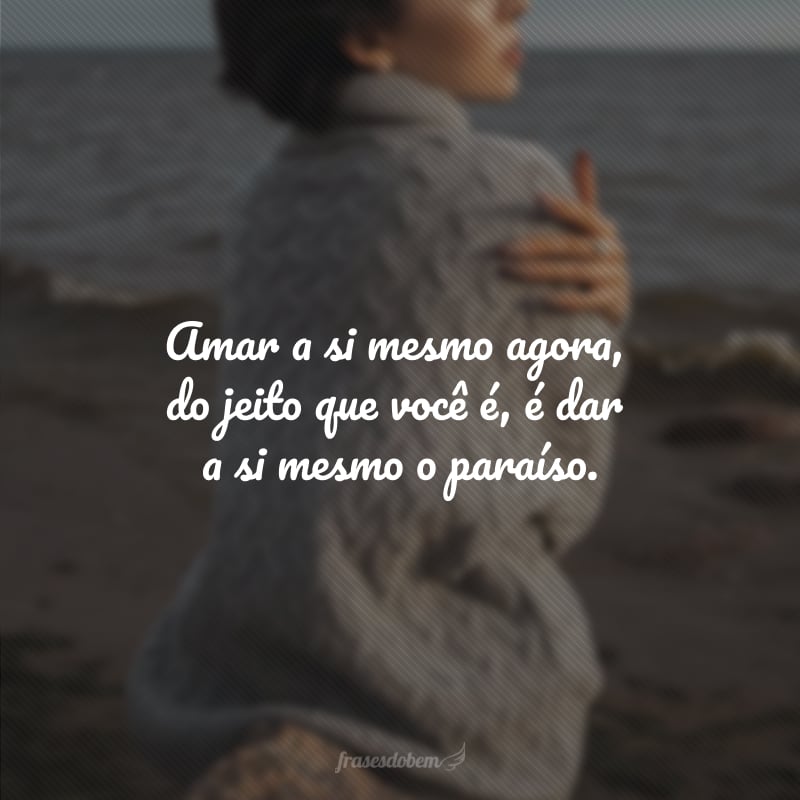 Amar a si mesmo agora, do jeito que você é, é dar a si mesmo o paraíso. 