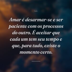 Amar é desarmar-se e ser paciente com os processos do outro. É aceitar que cada um tem seu tempo e que, para tudo, existe o momento certo.