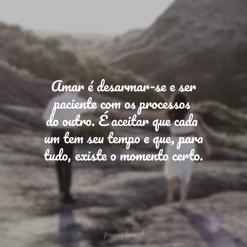 Amar é desarmar-se e ser paciente com os processos do outro. É aceitar que cada um tem seu tempo e que, para tudo, existe o momento certo.