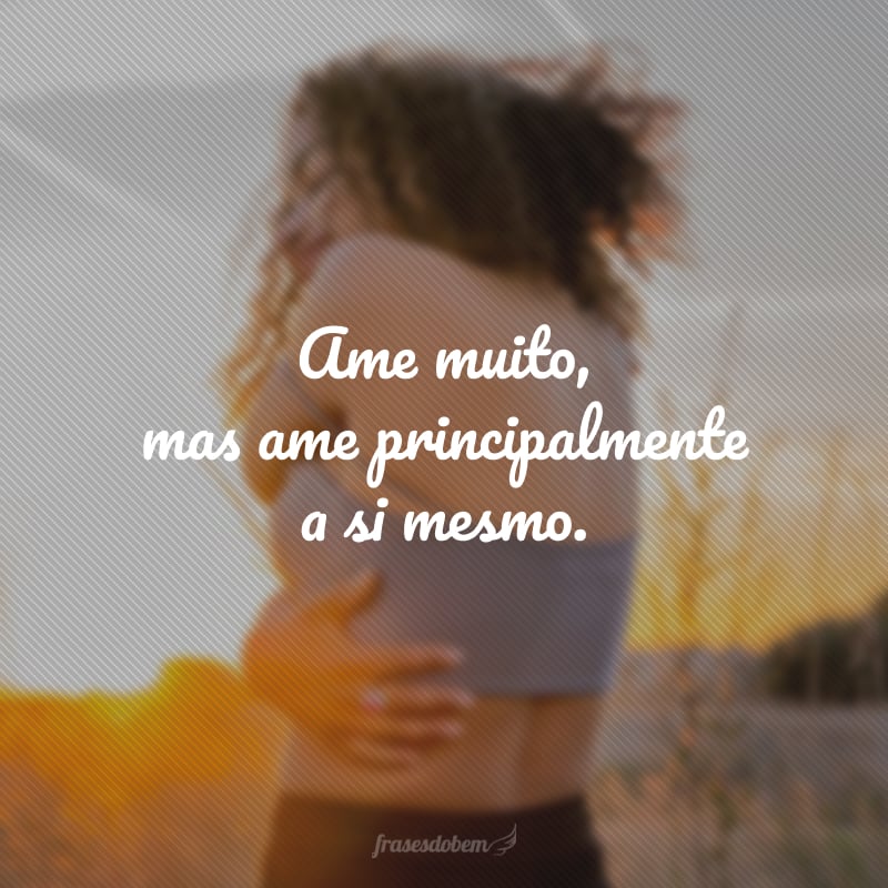 Ame muito, mas ame principalmente a si mesmo.