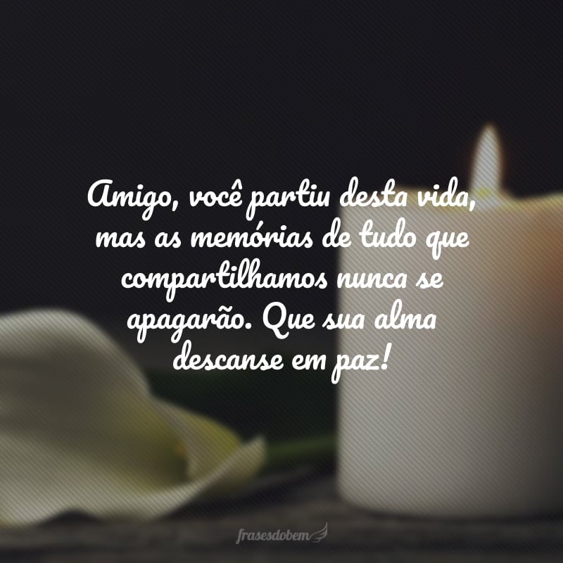 Amigo, você partiu desta vida, mas as memórias de tudo que compartilhamos nunca se apagarão. Que sua alma descanse em paz!