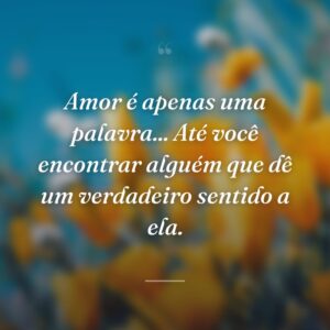 Amor é apenas uma palavra... Até você encontrar alguém que dê um verdadeiro sentido a ela.